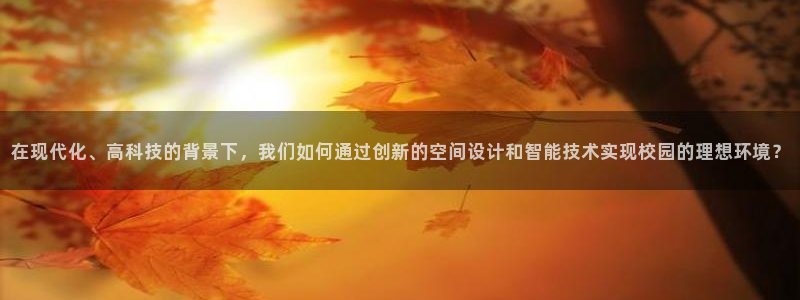 lhf乐豪发娱乐平台：在现代化、高科技的背景下，我们如何通过创新的空间设计和智能技术实现校园的理想环