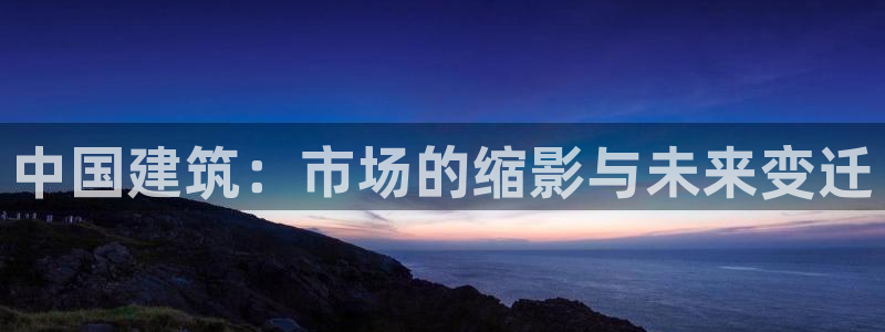 名发乐彩IV平台怎么样：中国建筑：市场的缩影与未来变迁