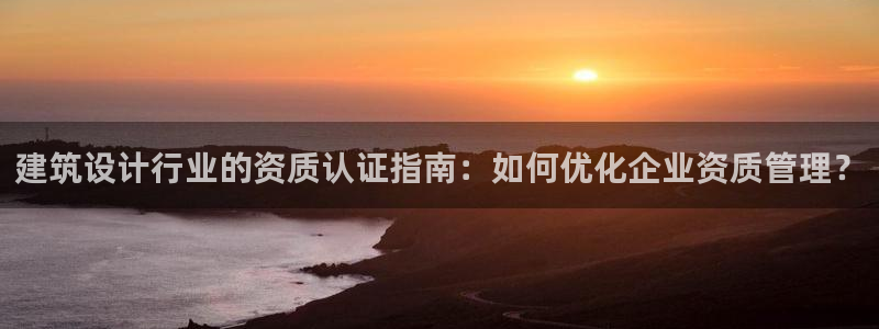 乐发vll彩票平台合法：建筑设计行业的资质认证指南：如何优化企业资质管理？